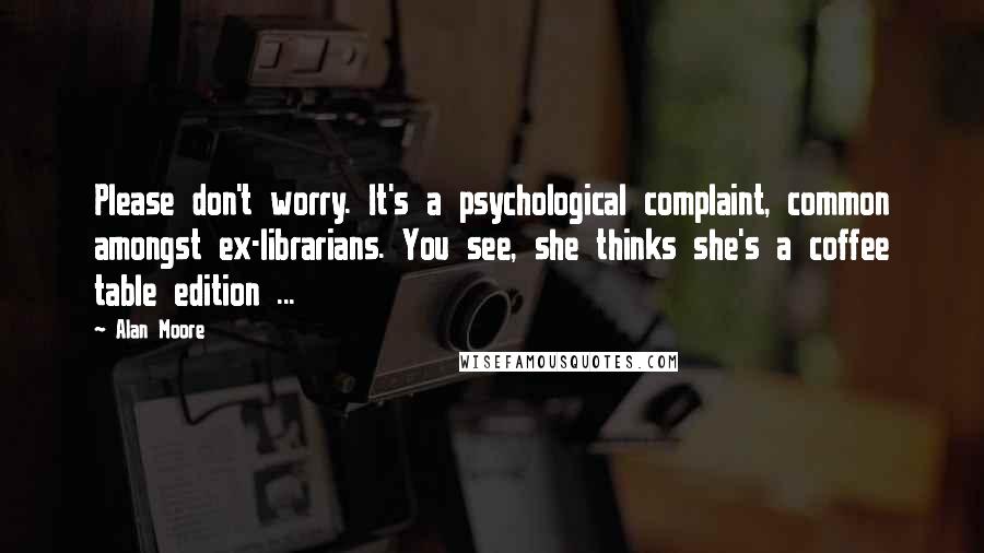 Alan Moore Quotes: Please don't worry. It's a psychological complaint, common amongst ex-librarians. You see, she thinks she's a coffee table edition ...