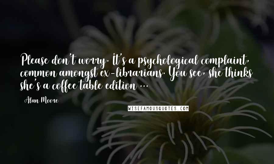 Alan Moore Quotes: Please don't worry. It's a psychological complaint, common amongst ex-librarians. You see, she thinks she's a coffee table edition ...