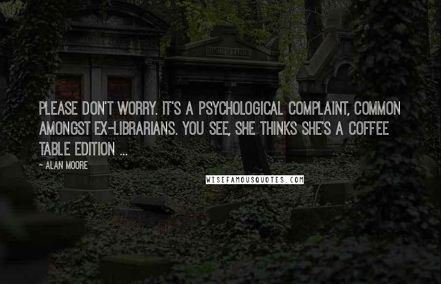 Alan Moore Quotes: Please don't worry. It's a psychological complaint, common amongst ex-librarians. You see, she thinks she's a coffee table edition ...