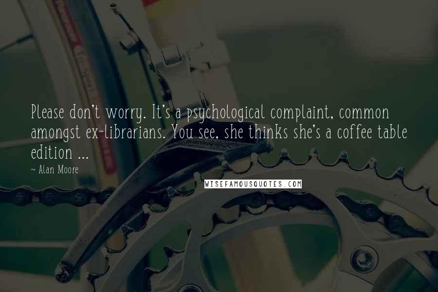 Alan Moore Quotes: Please don't worry. It's a psychological complaint, common amongst ex-librarians. You see, she thinks she's a coffee table edition ...