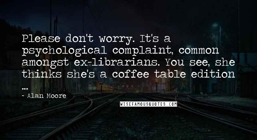 Alan Moore Quotes: Please don't worry. It's a psychological complaint, common amongst ex-librarians. You see, she thinks she's a coffee table edition ...