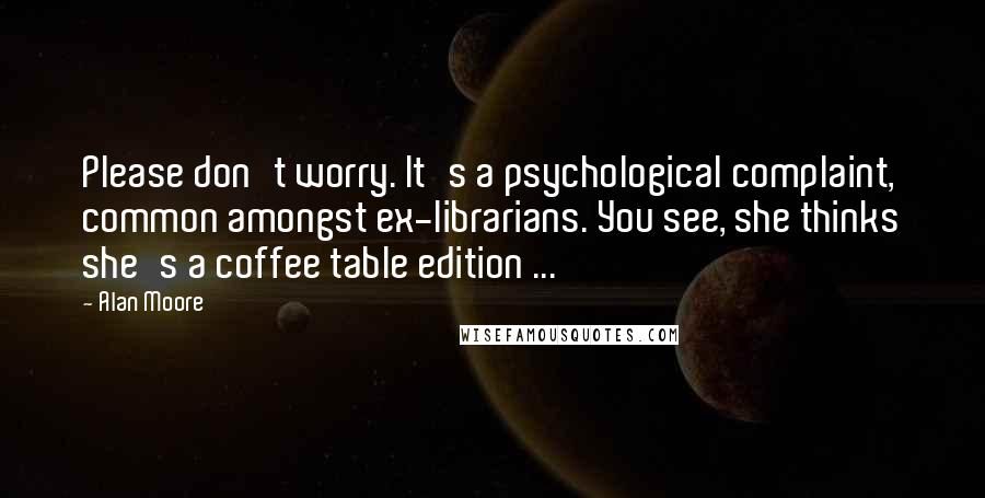 Alan Moore Quotes: Please don't worry. It's a psychological complaint, common amongst ex-librarians. You see, she thinks she's a coffee table edition ...