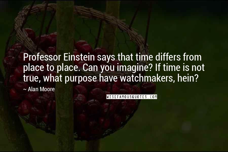 Alan Moore Quotes: Professor Einstein says that time differs from place to place. Can you imagine? If time is not true, what purpose have watchmakers, hein?