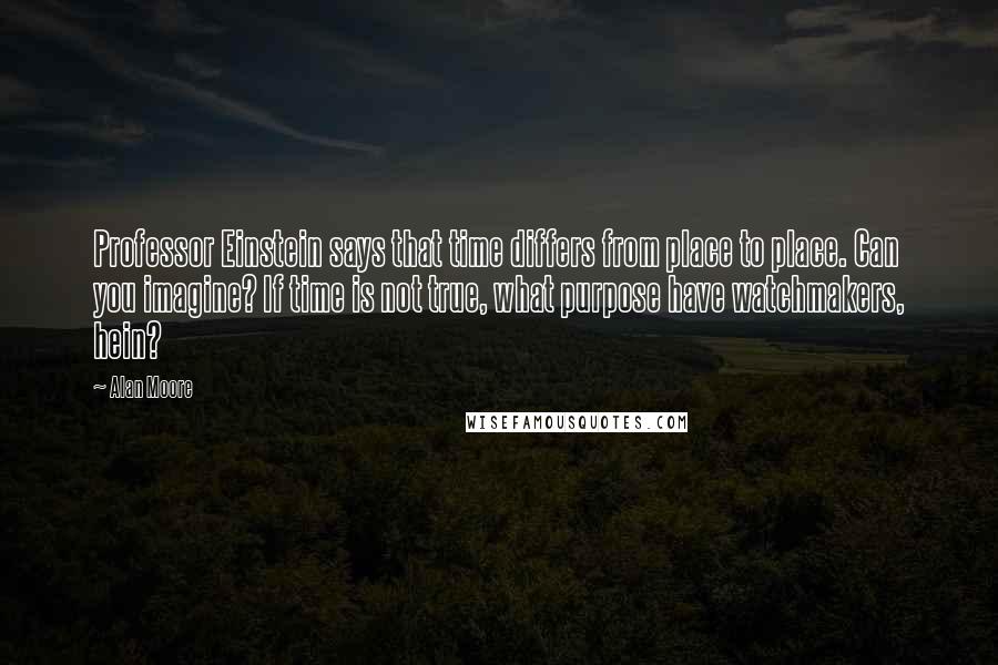 Alan Moore Quotes: Professor Einstein says that time differs from place to place. Can you imagine? If time is not true, what purpose have watchmakers, hein?