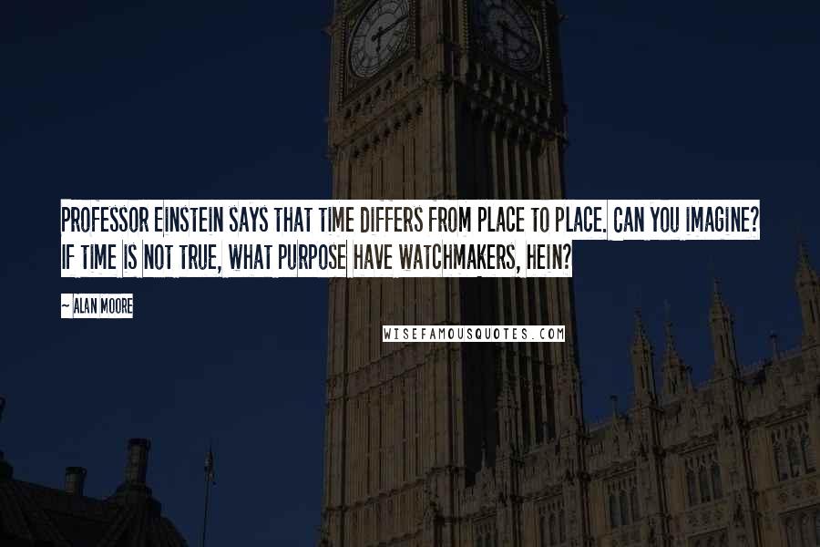 Alan Moore Quotes: Professor Einstein says that time differs from place to place. Can you imagine? If time is not true, what purpose have watchmakers, hein?