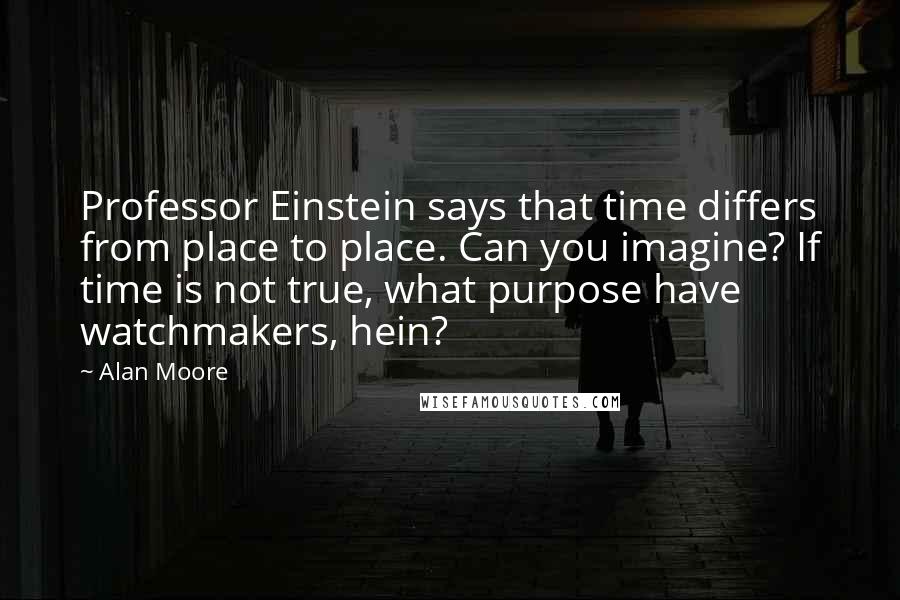 Alan Moore Quotes: Professor Einstein says that time differs from place to place. Can you imagine? If time is not true, what purpose have watchmakers, hein?