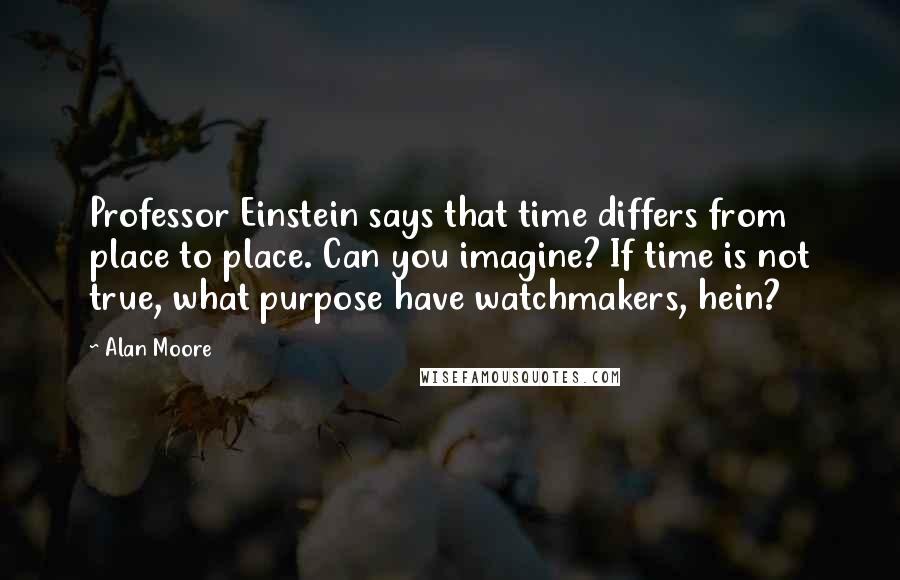 Alan Moore Quotes: Professor Einstein says that time differs from place to place. Can you imagine? If time is not true, what purpose have watchmakers, hein?