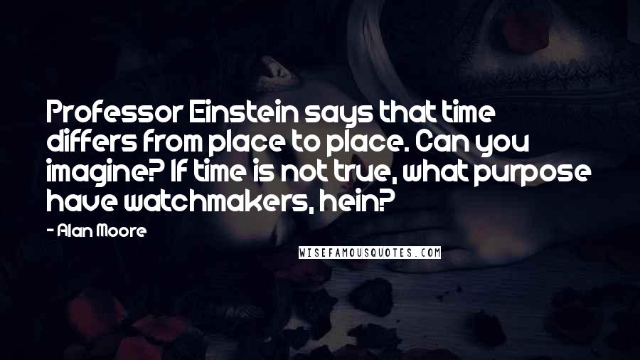 Alan Moore Quotes: Professor Einstein says that time differs from place to place. Can you imagine? If time is not true, what purpose have watchmakers, hein?