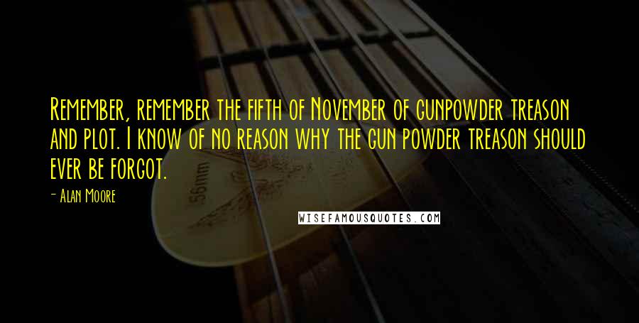 Alan Moore Quotes: Remember, remember the fifth of November of gunpowder treason and plot. I know of no reason why the gun powder treason should ever be forgot.