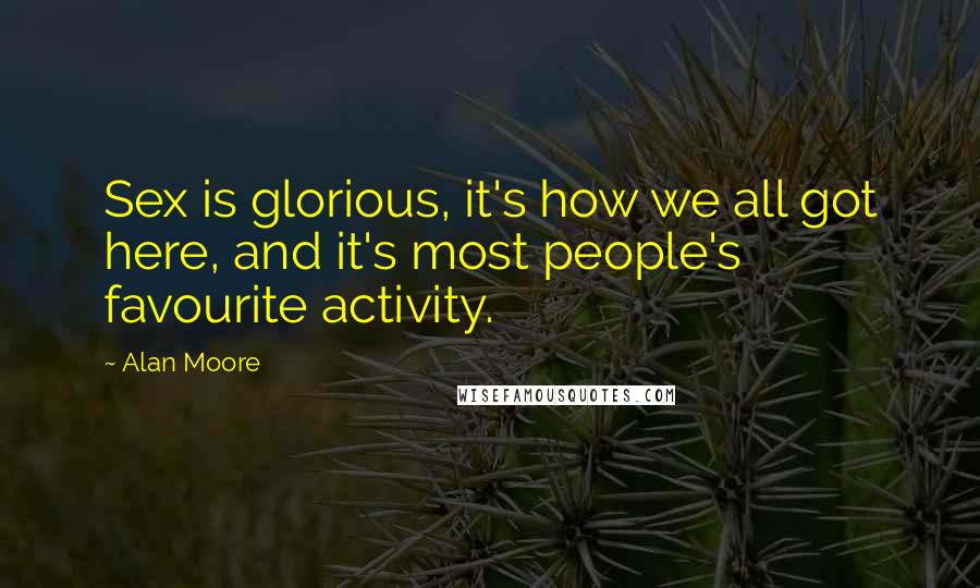 Alan Moore Quotes: Sex is glorious, it's how we all got here, and it's most people's favourite activity.