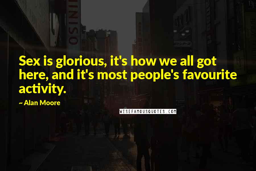 Alan Moore Quotes: Sex is glorious, it's how we all got here, and it's most people's favourite activity.