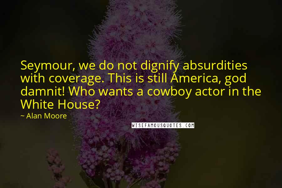 Alan Moore Quotes: Seymour, we do not dignify absurdities with coverage. This is still America, god damnit! Who wants a cowboy actor in the White House?