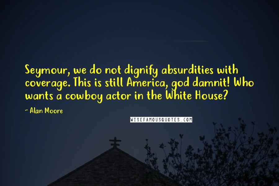 Alan Moore Quotes: Seymour, we do not dignify absurdities with coverage. This is still America, god damnit! Who wants a cowboy actor in the White House?