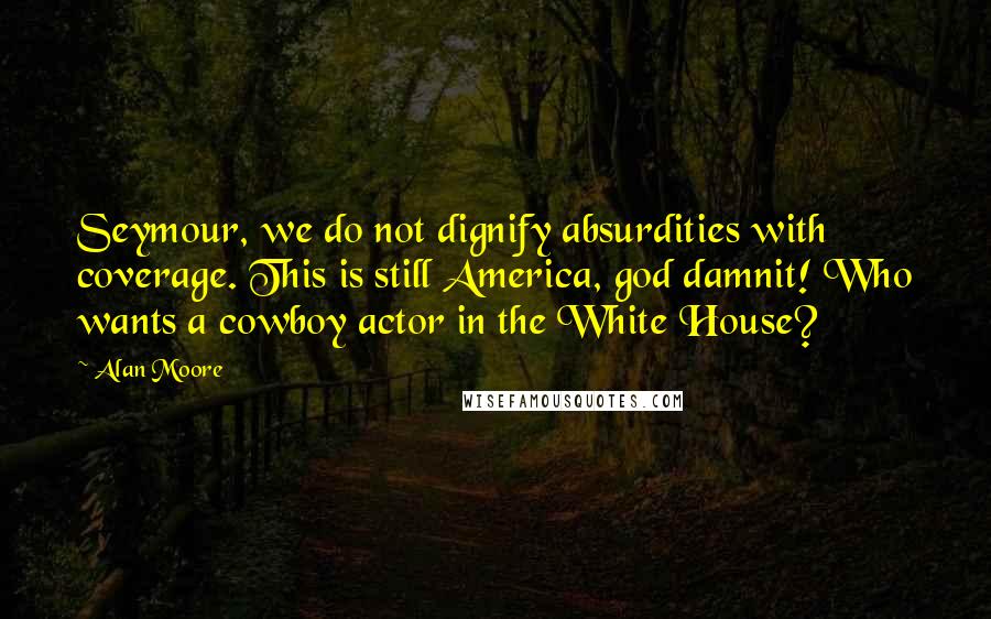 Alan Moore Quotes: Seymour, we do not dignify absurdities with coverage. This is still America, god damnit! Who wants a cowboy actor in the White House?