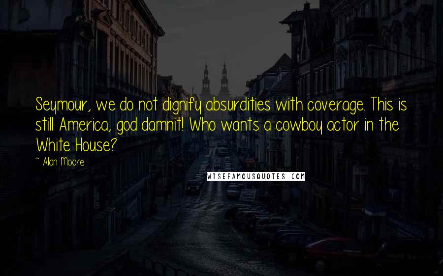 Alan Moore Quotes: Seymour, we do not dignify absurdities with coverage. This is still America, god damnit! Who wants a cowboy actor in the White House?