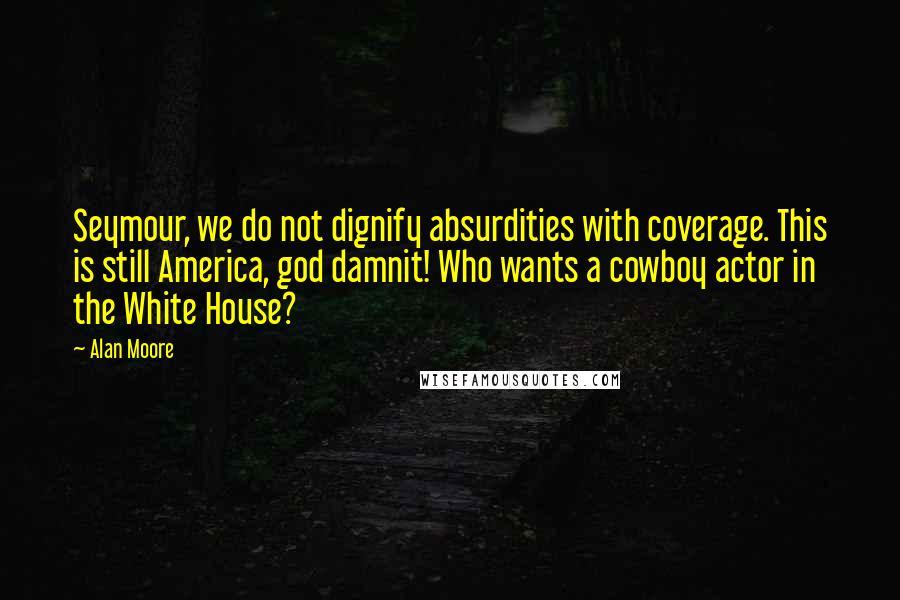 Alan Moore Quotes: Seymour, we do not dignify absurdities with coverage. This is still America, god damnit! Who wants a cowboy actor in the White House?