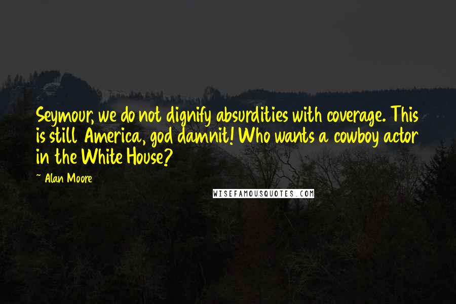 Alan Moore Quotes: Seymour, we do not dignify absurdities with coverage. This is still America, god damnit! Who wants a cowboy actor in the White House?