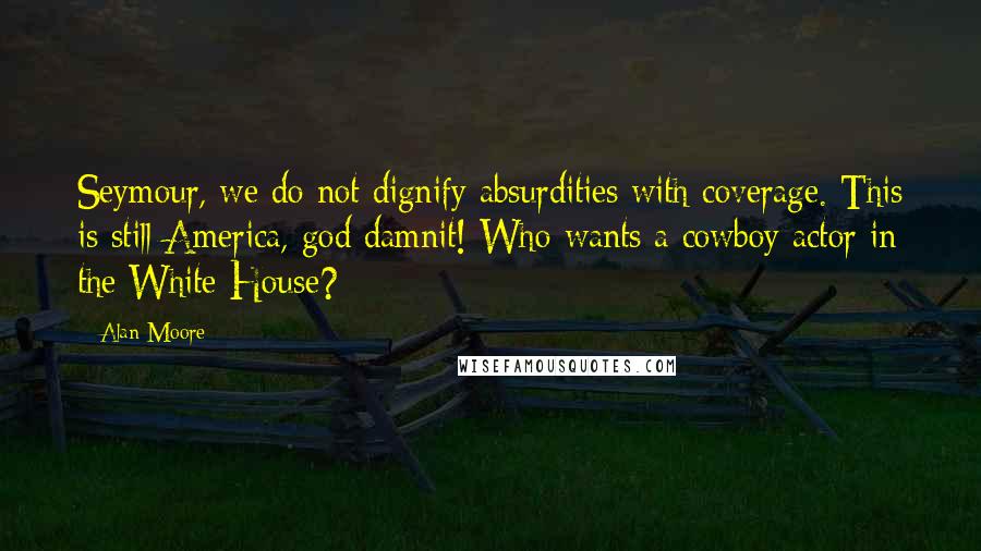 Alan Moore Quotes: Seymour, we do not dignify absurdities with coverage. This is still America, god damnit! Who wants a cowboy actor in the White House?