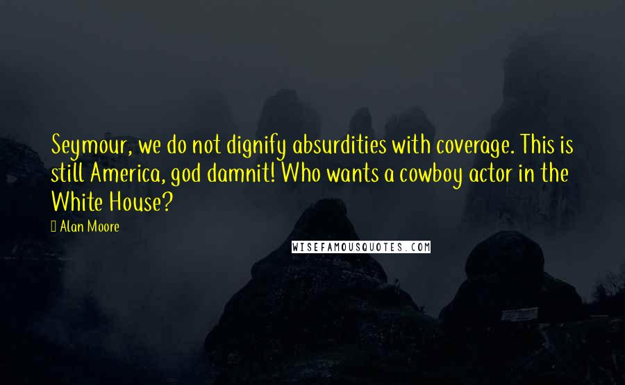 Alan Moore Quotes: Seymour, we do not dignify absurdities with coverage. This is still America, god damnit! Who wants a cowboy actor in the White House?