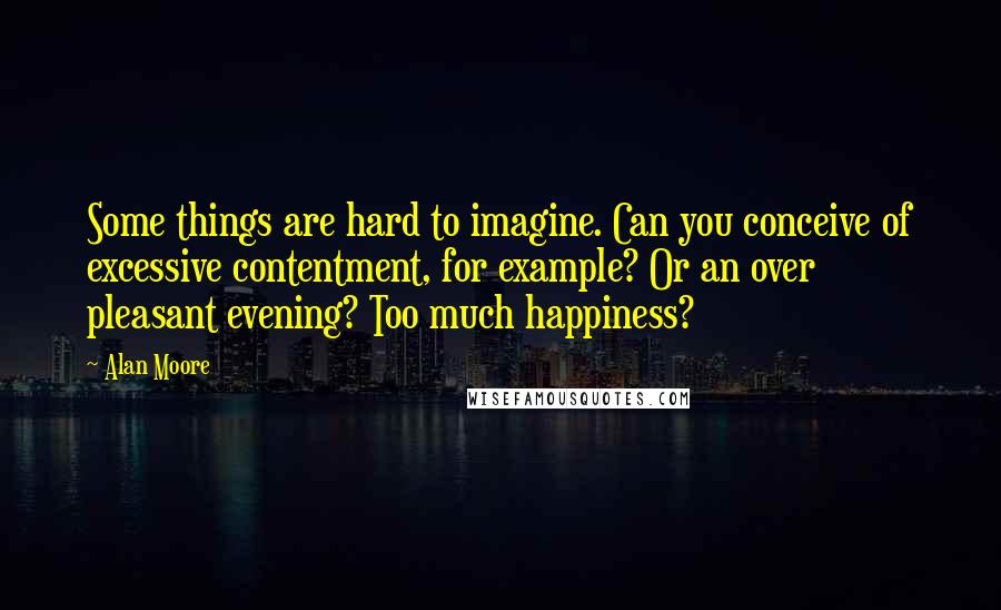 Alan Moore Quotes: Some things are hard to imagine. Can you conceive of excessive contentment, for example? Or an over pleasant evening? Too much happiness?