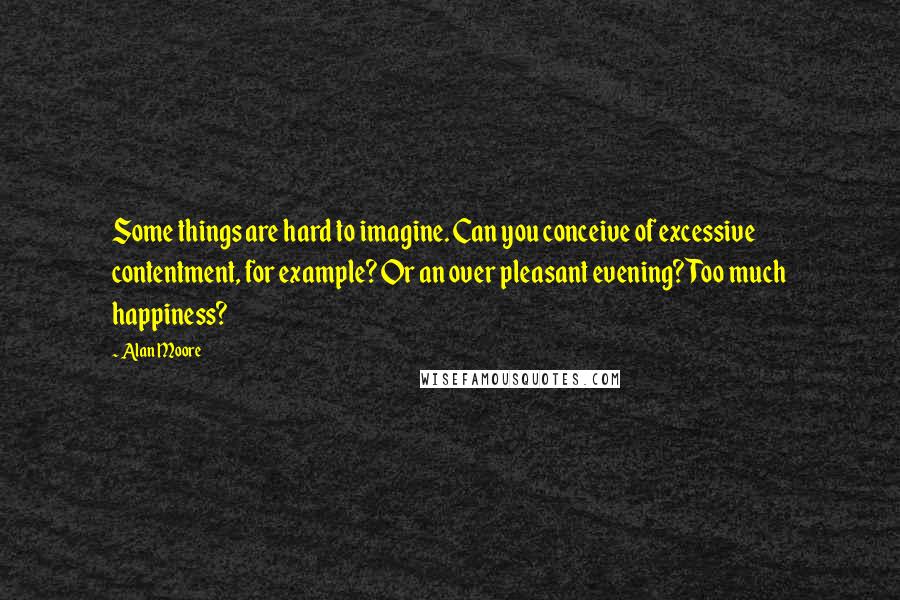 Alan Moore Quotes: Some things are hard to imagine. Can you conceive of excessive contentment, for example? Or an over pleasant evening? Too much happiness?