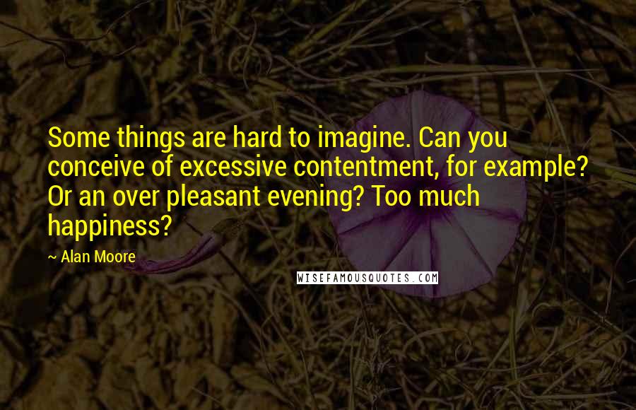 Alan Moore Quotes: Some things are hard to imagine. Can you conceive of excessive contentment, for example? Or an over pleasant evening? Too much happiness?