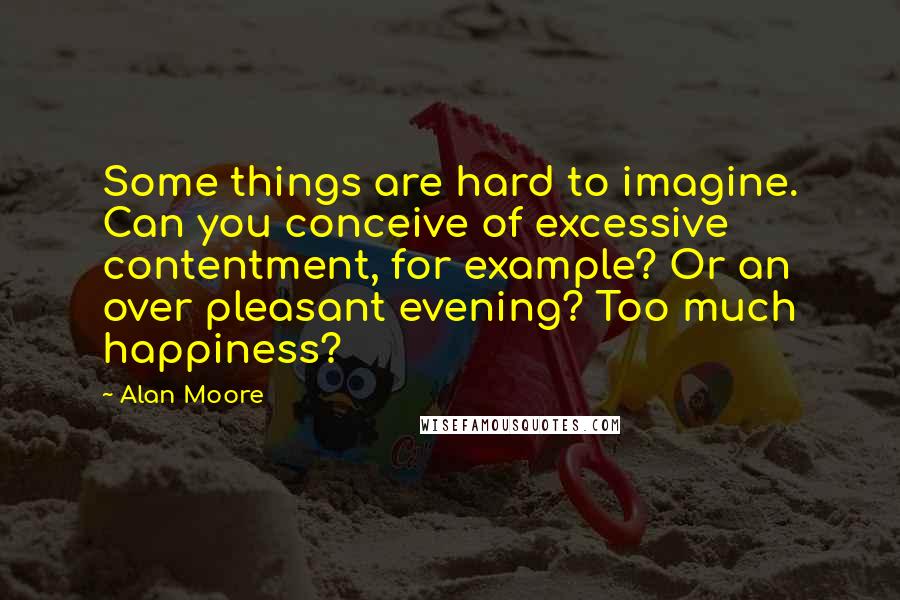 Alan Moore Quotes: Some things are hard to imagine. Can you conceive of excessive contentment, for example? Or an over pleasant evening? Too much happiness?