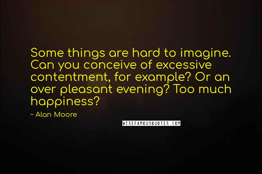 Alan Moore Quotes: Some things are hard to imagine. Can you conceive of excessive contentment, for example? Or an over pleasant evening? Too much happiness?