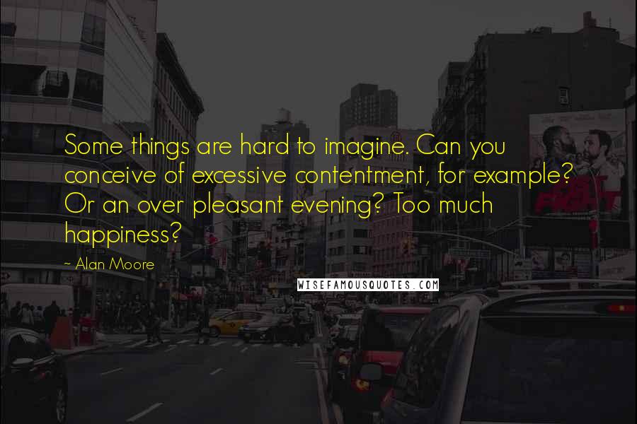 Alan Moore Quotes: Some things are hard to imagine. Can you conceive of excessive contentment, for example? Or an over pleasant evening? Too much happiness?