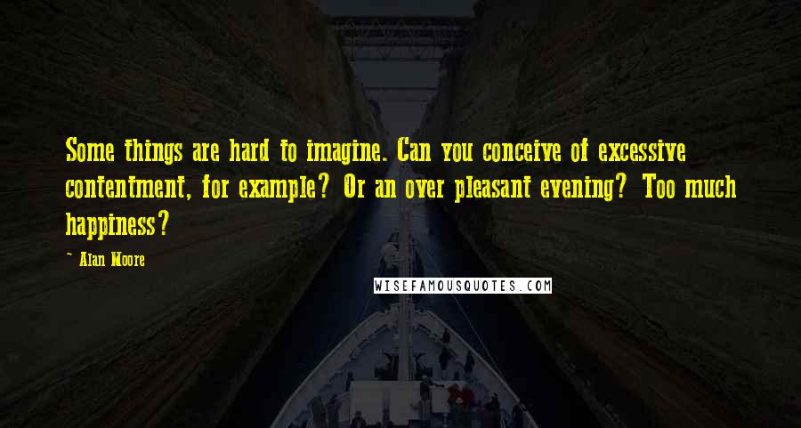 Alan Moore Quotes: Some things are hard to imagine. Can you conceive of excessive contentment, for example? Or an over pleasant evening? Too much happiness?