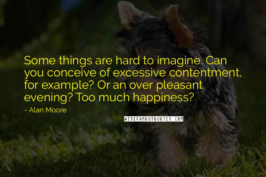 Alan Moore Quotes: Some things are hard to imagine. Can you conceive of excessive contentment, for example? Or an over pleasant evening? Too much happiness?