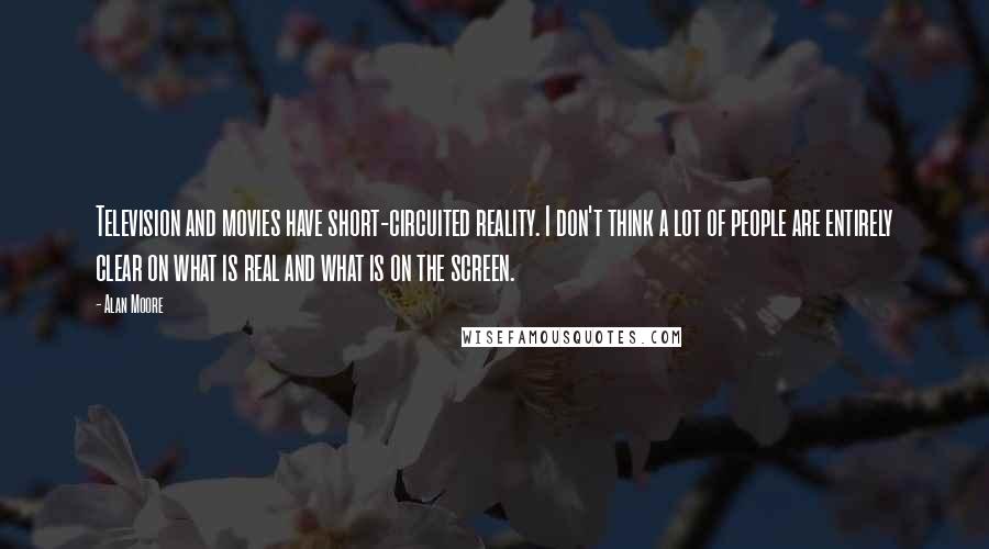 Alan Moore Quotes: Television and movies have short-circuited reality. I don't think a lot of people are entirely clear on what is real and what is on the screen.