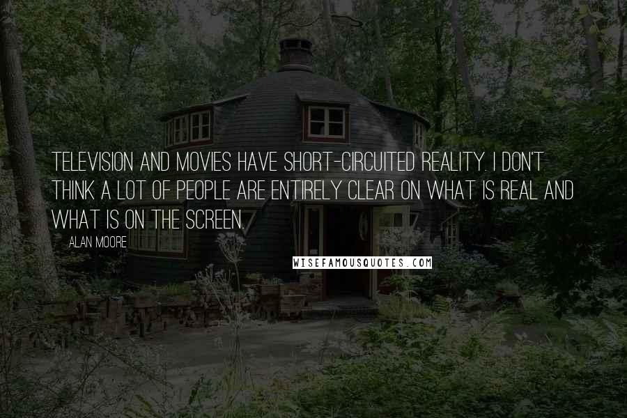 Alan Moore Quotes: Television and movies have short-circuited reality. I don't think a lot of people are entirely clear on what is real and what is on the screen.