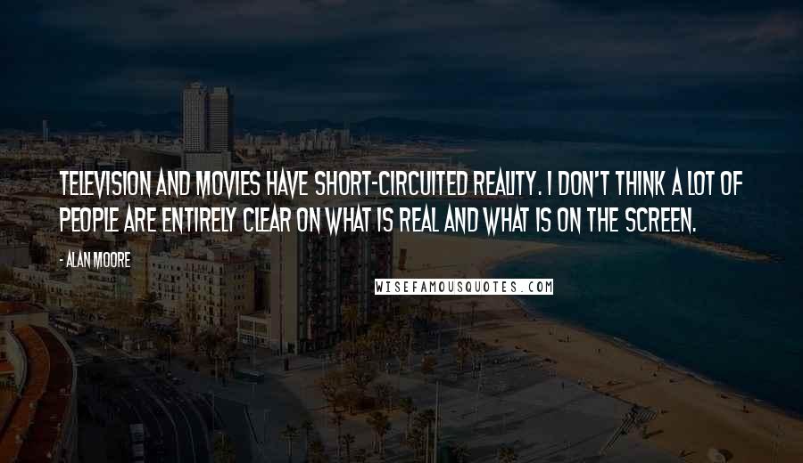 Alan Moore Quotes: Television and movies have short-circuited reality. I don't think a lot of people are entirely clear on what is real and what is on the screen.