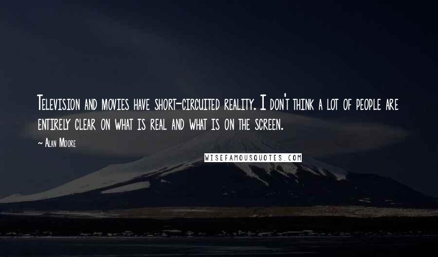 Alan Moore Quotes: Television and movies have short-circuited reality. I don't think a lot of people are entirely clear on what is real and what is on the screen.