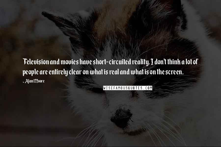 Alan Moore Quotes: Television and movies have short-circuited reality. I don't think a lot of people are entirely clear on what is real and what is on the screen.