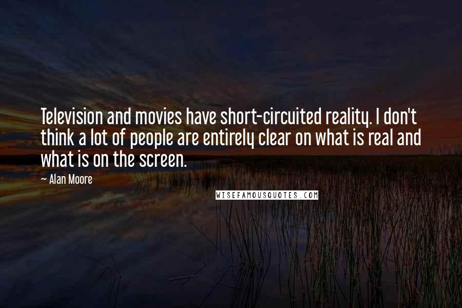 Alan Moore Quotes: Television and movies have short-circuited reality. I don't think a lot of people are entirely clear on what is real and what is on the screen.