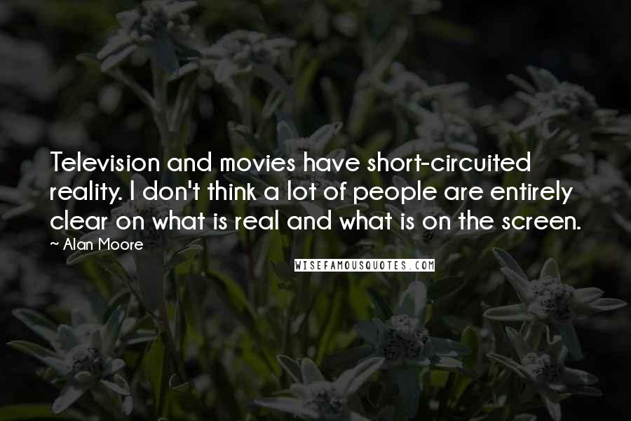 Alan Moore Quotes: Television and movies have short-circuited reality. I don't think a lot of people are entirely clear on what is real and what is on the screen.