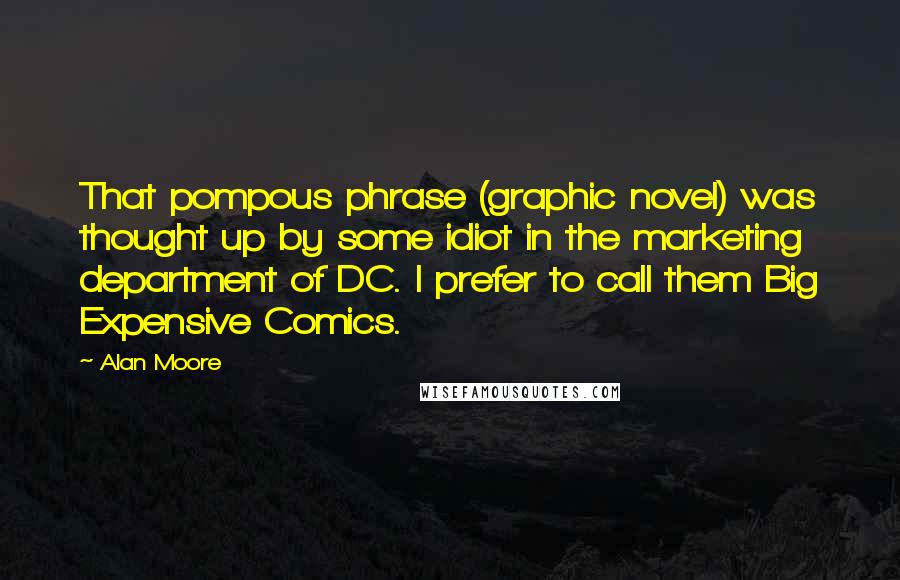 Alan Moore Quotes: That pompous phrase (graphic novel) was thought up by some idiot in the marketing department of DC. I prefer to call them Big Expensive Comics.