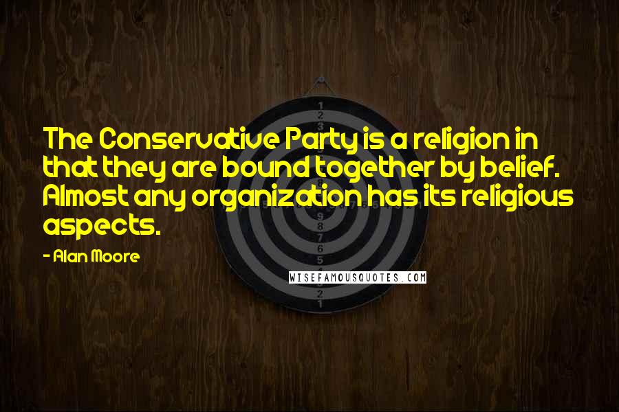 Alan Moore Quotes: The Conservative Party is a religion in that they are bound together by belief. Almost any organization has its religious aspects.