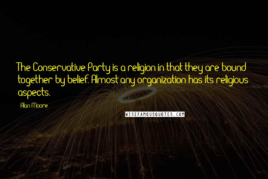 Alan Moore Quotes: The Conservative Party is a religion in that they are bound together by belief. Almost any organization has its religious aspects.