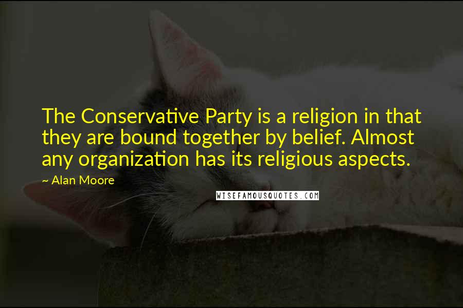 Alan Moore Quotes: The Conservative Party is a religion in that they are bound together by belief. Almost any organization has its religious aspects.