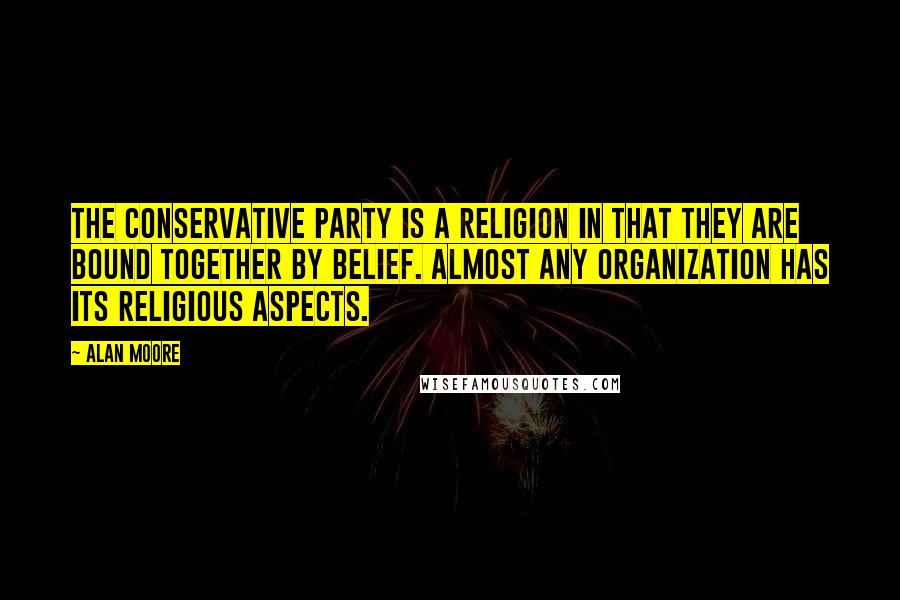 Alan Moore Quotes: The Conservative Party is a religion in that they are bound together by belief. Almost any organization has its religious aspects.