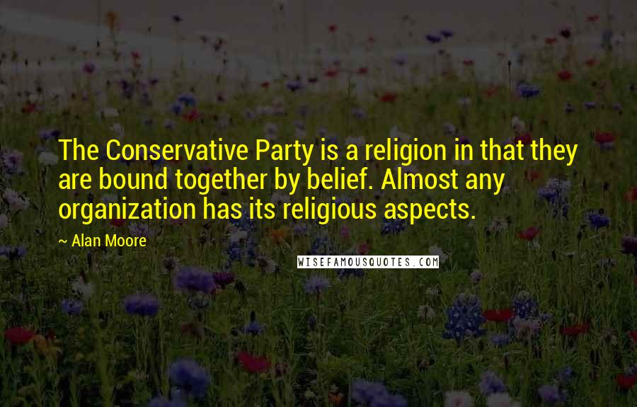 Alan Moore Quotes: The Conservative Party is a religion in that they are bound together by belief. Almost any organization has its religious aspects.