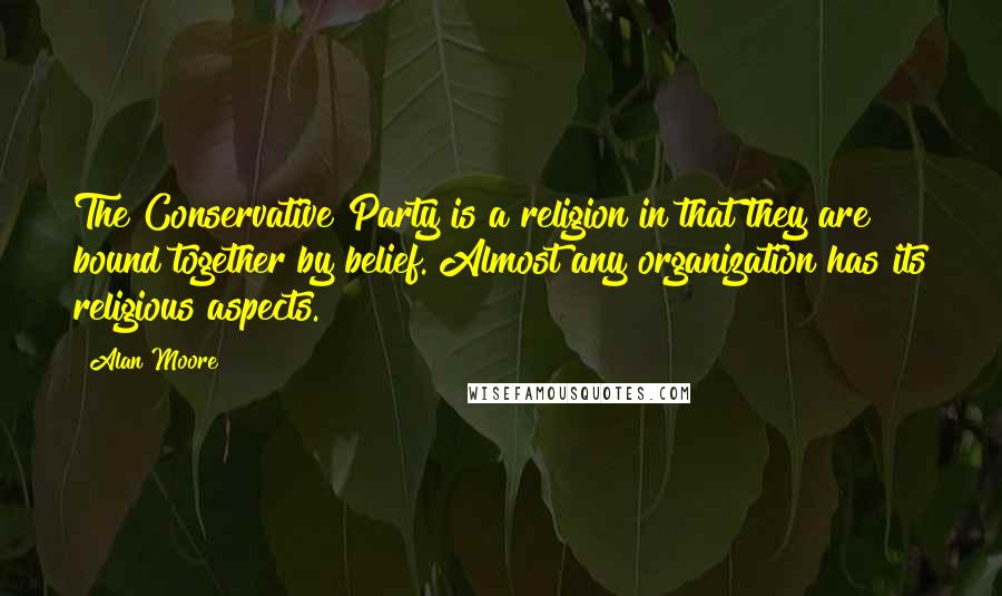 Alan Moore Quotes: The Conservative Party is a religion in that they are bound together by belief. Almost any organization has its religious aspects.