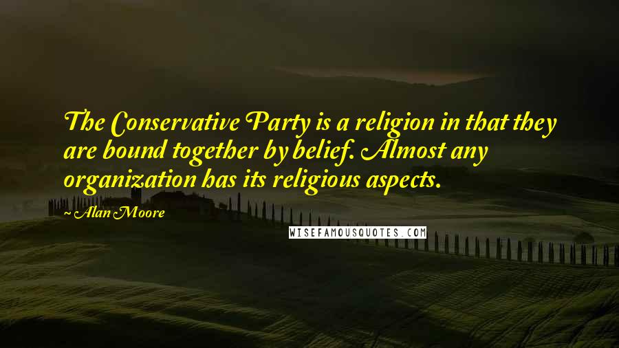 Alan Moore Quotes: The Conservative Party is a religion in that they are bound together by belief. Almost any organization has its religious aspects.