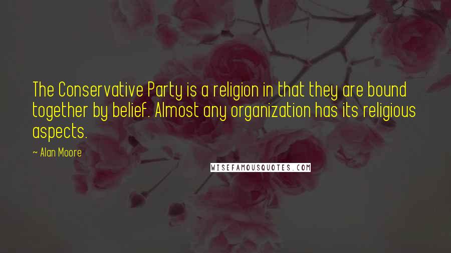 Alan Moore Quotes: The Conservative Party is a religion in that they are bound together by belief. Almost any organization has its religious aspects.