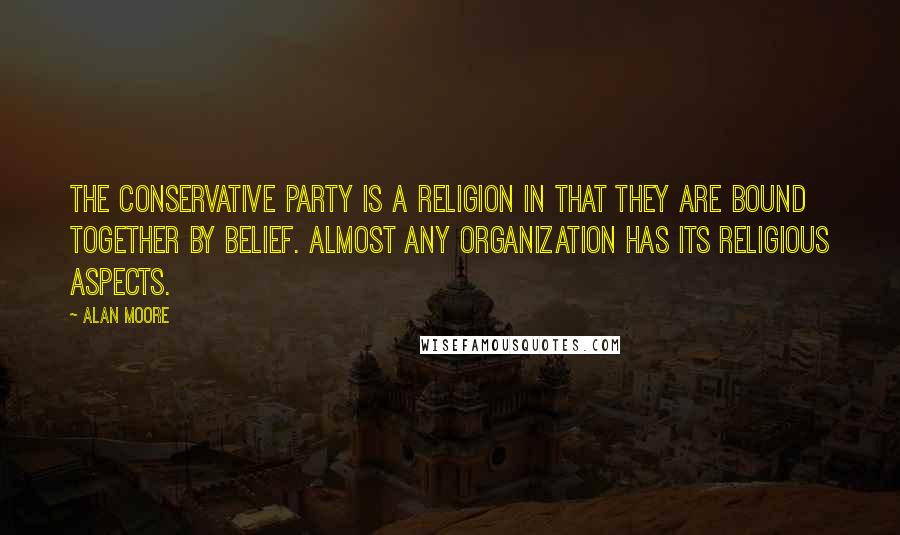 Alan Moore Quotes: The Conservative Party is a religion in that they are bound together by belief. Almost any organization has its religious aspects.