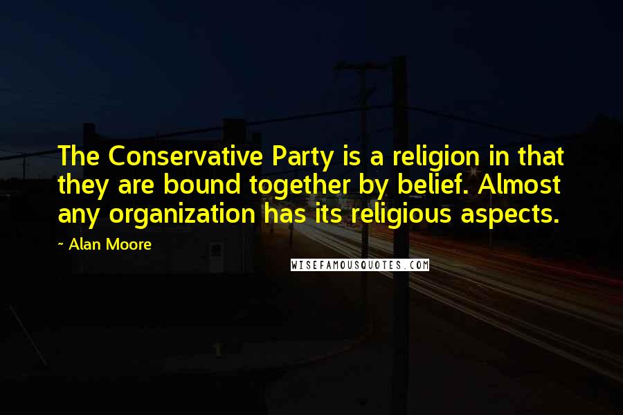 Alan Moore Quotes: The Conservative Party is a religion in that they are bound together by belief. Almost any organization has its religious aspects.