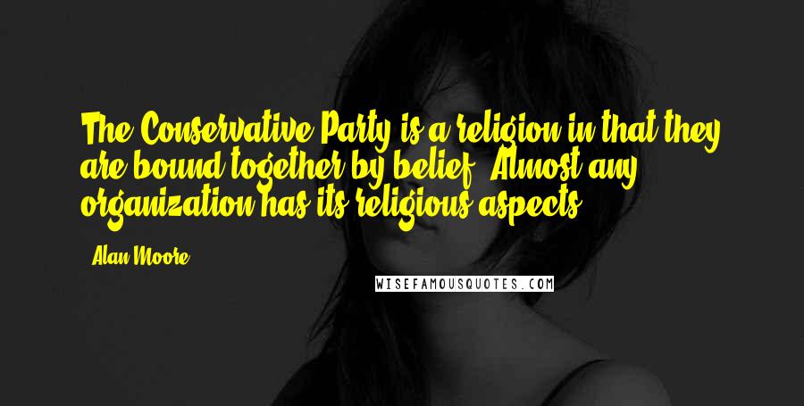 Alan Moore Quotes: The Conservative Party is a religion in that they are bound together by belief. Almost any organization has its religious aspects.